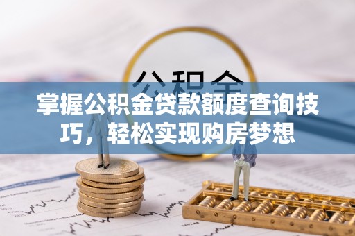 和静掌握公积金贷款额度查询技巧，轻松实现购房梦想