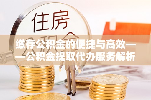 和静缴存公积金的便捷与高效——公积金提取代办服务解析