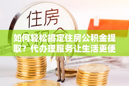 和静如何轻松搞定住房公积金提取？代办理服务让生活更便捷！
