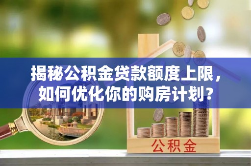 和静揭秘公积金贷款额度上限，如何优化你的购房计划？