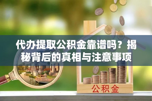 和静代办提取公积金靠谱吗？揭秘背后的真相与注意事项