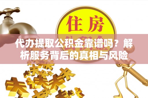 和静代办提取公积金靠谱吗？解析服务背后的真相与风险