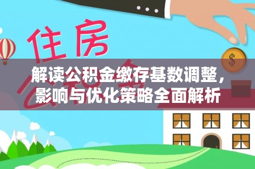 和静解读公积金缴存基数调整，影响与优化策略全面解析