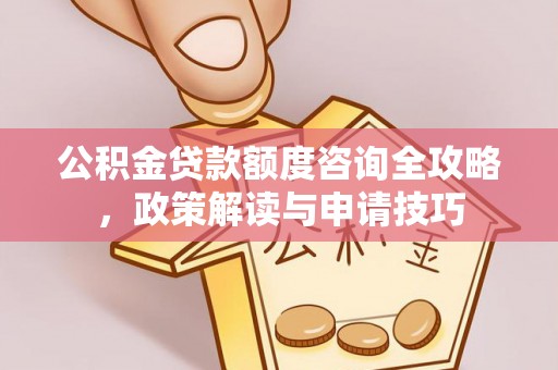 和静公积金贷款额度咨询全攻略，政策解读与申请技巧