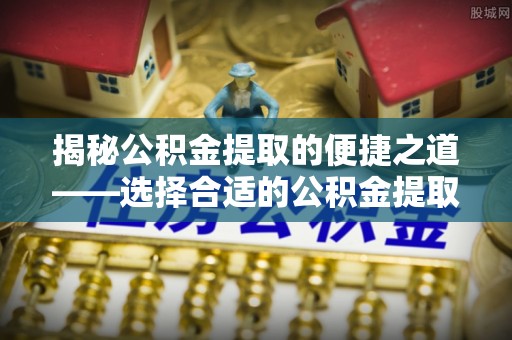 和静揭秘公积金提取的便捷之道——选择合适的公积金提取代办单位