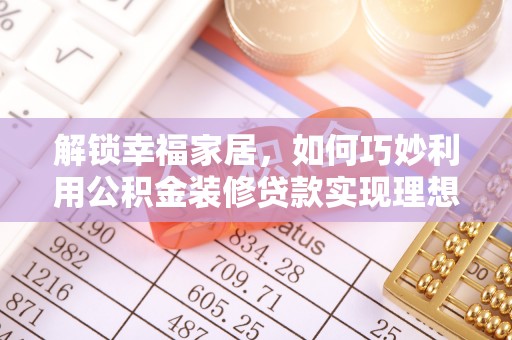 和静解锁幸福家居，如何巧妙利用公积金装修贷款实现理想空间