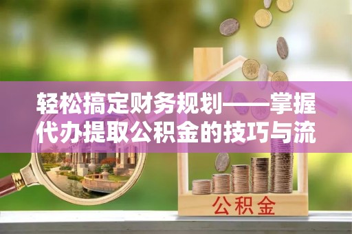 和静轻松搞定财务规划——掌握代办提取公积金的技巧与流程
