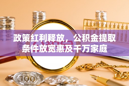和静政策红利释放，公积金提取条件放宽惠及千万家庭