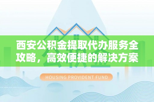 和静西安公积金提取代办服务全攻略，高效便捷的解决方案