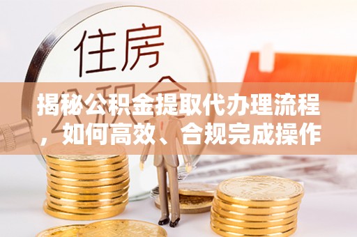 和静揭秘公积金提取代办理流程，如何高效、合规完成操作
