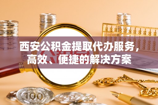 和静西安公积金提取代办服务，高效、便捷的解决方案