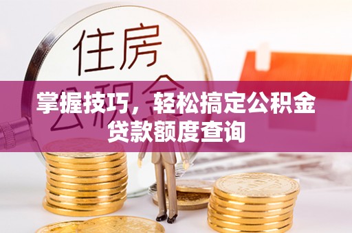 和静掌握技巧，轻松搞定公积金贷款额度查询