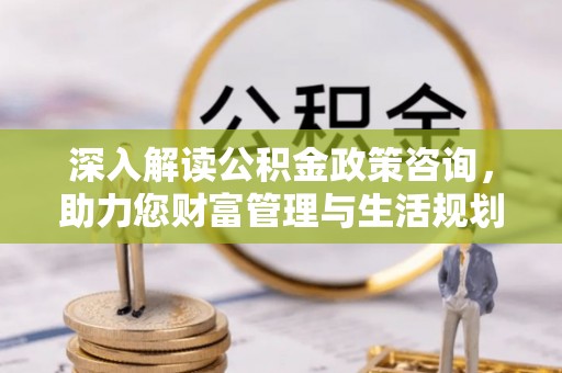 和静深入解读公积金政策咨询，助力您财富管理与生活规划