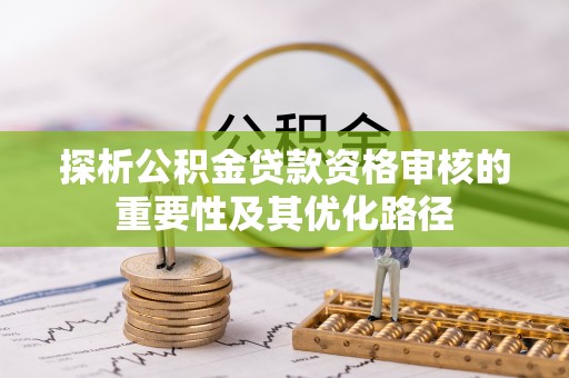 和静探析公积金贷款资格审核的重要性及其优化路径