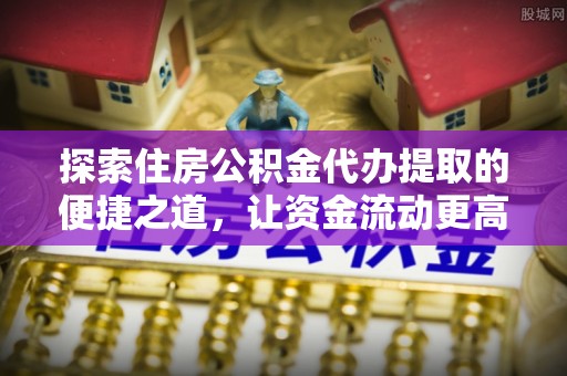 和静探索住房公积金代办提取的便捷之道，让资金流动更高效