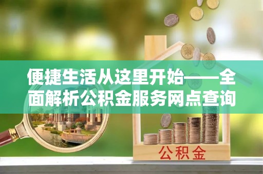 和静便捷生活从这里开始——全面解析公积金服务网点查询技巧