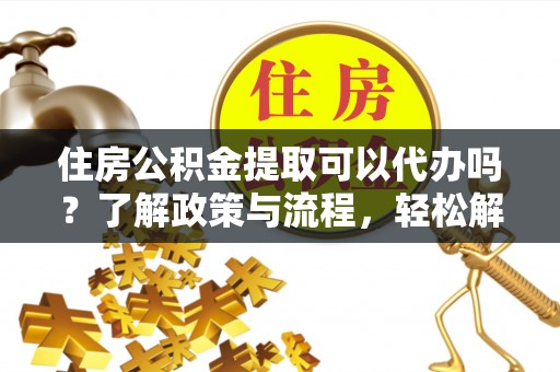 和静住房公积金提取可以代办吗？了解政策与流程，轻松解决疑问