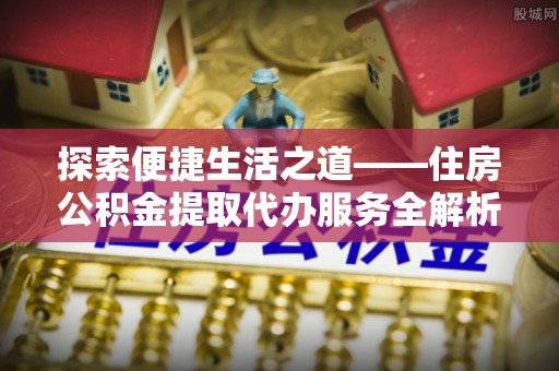 和静探索便捷生活之道——住房公积金提取代办服务全解析