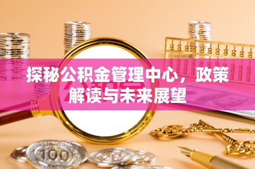 和静探秘公积金管理中心，政策解读与未来展望