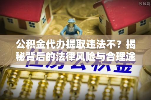 和静公积金代办提取违法不？揭秘背后的法律风险与合理途径