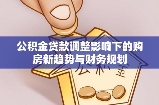 和静公积金贷款调整影响下的购房新趋势与财务规划
