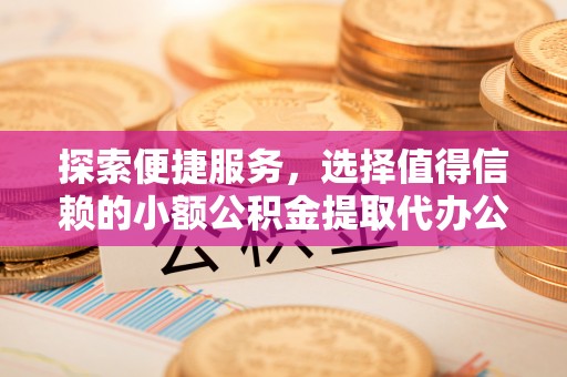 和静探索便捷服务，选择值得信赖的小额公积金提取代办公司