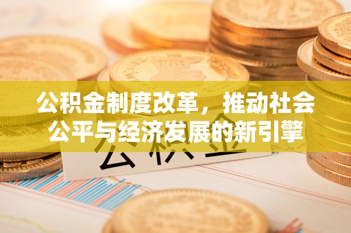 和静公积金制度改革，推动社会公平与经济发展的新引擎