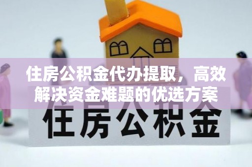 和静住房公积金代办提取，高效解决资金难题的优选方案
