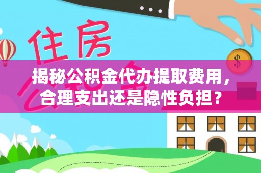和静揭秘公积金代办提取费用，合理支出还是隐性负担？