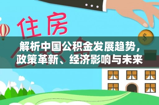 和静解析中国公积金发展趋势，政策革新、经济影响与未来展望