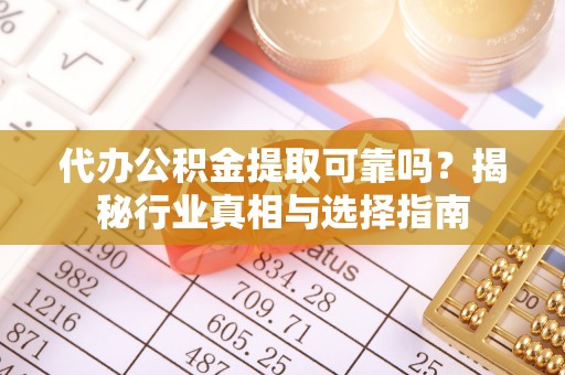 和静代办公积金提取可靠吗？揭秘行业真相与选择指南