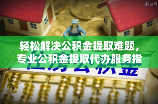 和静轻松解决公积金提取难题，专业公积金提取代办服务指南