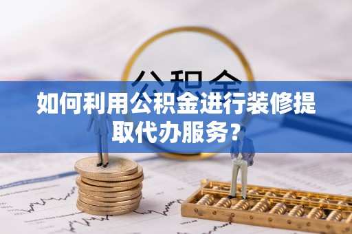 和静如何利用公积金进行装修提取代办服务？