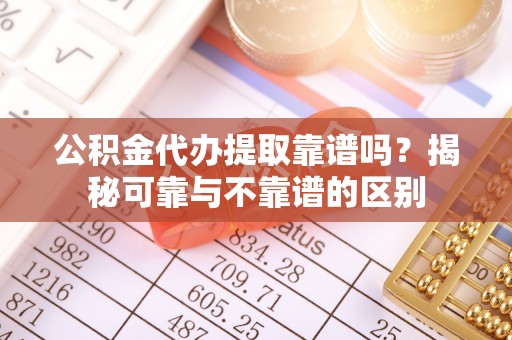 和静公积金代办提取靠谱吗？揭秘可靠与不靠谱的区别