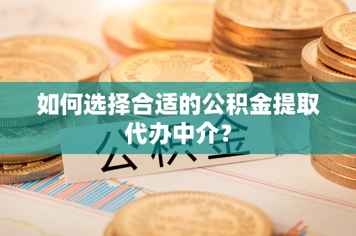和静如何选择合适的公积金提取代办中介？