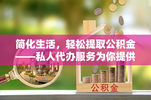 和静简化生活，轻松提取公积金——私人代办服务为你提供便利