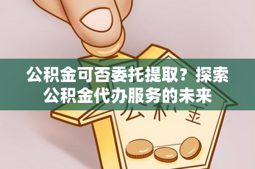 和静公积金可否委托提取？探索公积金代办服务的未来