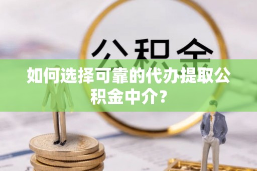 和静如何选择可靠的代办提取公积金中介？
