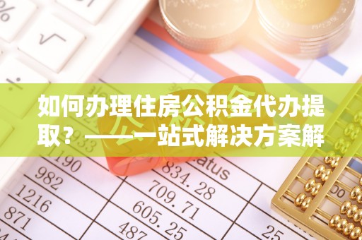 和静如何办理住房公积金代办提取？——一站式解决方案解析