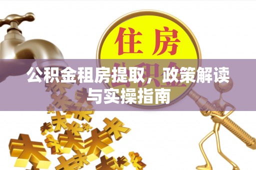 和静公积金租房提取，政策解读与实操指南